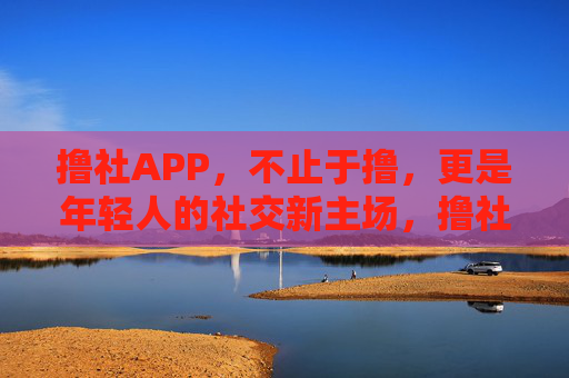 撸社APP,不止于撸,更是年轻人的社交新主场,撸社APP,不止于撸,更是年轻人的社交新主场 撸社APP,不止于撸,更是年轻人的社交新主场,撸社APP,不止于撸,更是年轻人的社交新主场