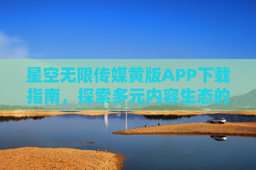 星空无限传媒黄版APP下载指南,探索多元内容生态的全新入口,星空无限传媒黄版APP下载指南,探索多元内容生态全新入口 星空无限传媒黄版APP下载指南,探索多元内容生态的全新入口,星空无限传媒黄版APP下载指南,探索多元内容生态全新入口
