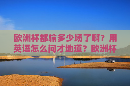 欧洲杯都输多少场了啊？用英语怎么问才地道？欧洲杯输多少场？英语地道问法