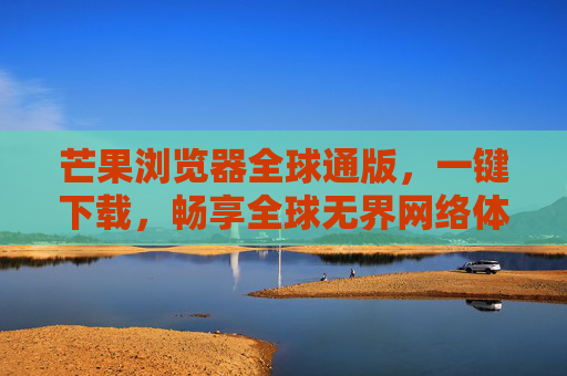 芒果浏览器全球通版,一键下载,畅享全球无界网络体验,芒果浏览器全球通版,一键下载,畅享全球无界网络 芒果浏览器全球通版,一键下载,畅享全球无界网络体验,芒果浏览器全球通版,一键下载,畅享全球无界网络