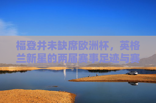 福登并未缺席欧洲杯，英格兰新星的两届赛事足迹与赛场角色，福登两届欧洲杯足迹与赛场角色