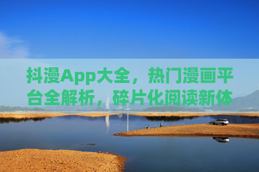 抖漫App大全,热门漫画平台全解析,碎片化阅读新体验,抖漫App热门平台全解析,碎片化阅读新体验 抖漫App大全,热门漫画平台全解析,碎片化阅读新体验,抖漫App热门平台全解析,碎片化阅读新体验