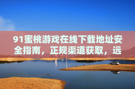 91蜜桃游戏在线下载地址安全指南,正规渠道获取,远离风险陷阱,91蜜桃游戏下载安全指南,正规渠道获取,远离风险陷阱 91蜜桃游戏在线下载地址安全指南,正规渠道获取,远离风险陷阱,91蜜桃游戏下载安全指南,正规渠道获取,远离风险陷阱