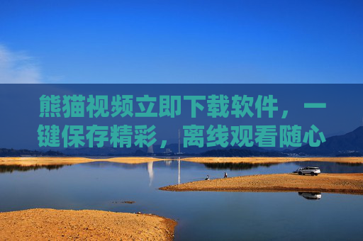熊猫视频立即下载软件，一键保存精彩，离线观看随心享，熊猫视频立即下载，一键保存精彩，离线随心享