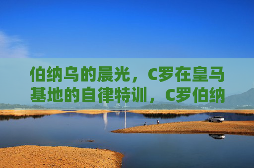 伯纳乌的晨光，C罗在皇马基地的自律特训，C罗伯纳乌晨光自律特训