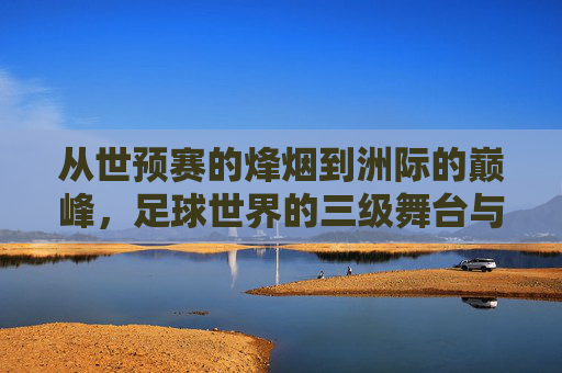 从世预赛的烽烟到洲际的巅峰，足球世界的三级舞台与永恒征程，足球三级舞台，从世预烽烟到洲际巅峰的永恒征程