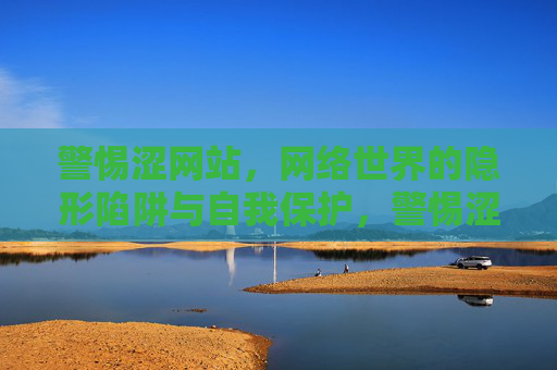 警惕涩网站，网络世界的隐形陷阱与自我保护，警惕涩网站，网络隐形陷阱与自我保护