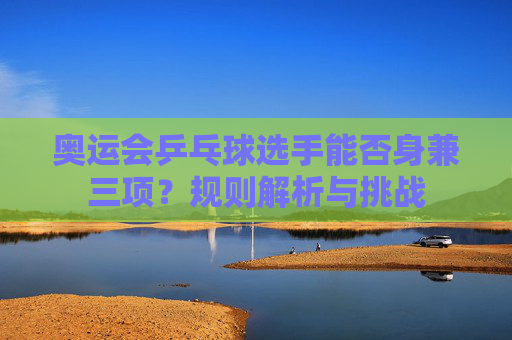 奥运会乒乓球选手能否身兼三项？规则解析与挑战