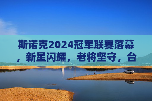斯诺克2024冠军联赛落幕,新星闪耀,老将坚守,台坛新格局初现,2024斯诺克冠军联赛落幕,新星闪耀老将坚守,台坛新格局初现 斯诺克2024冠军联赛落幕,新星闪耀,老将坚守,台坛新格局初现,2024斯诺克冠军联赛落幕,新星闪耀老将坚守,台坛新格局初现