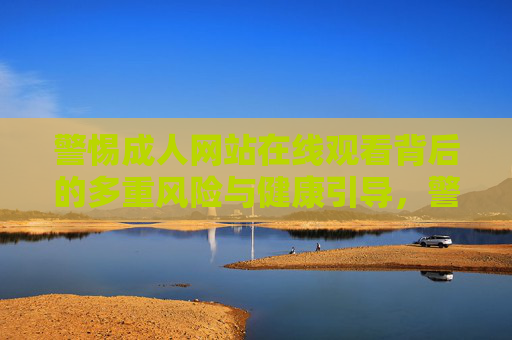 警惕成人网站在线观看背后的多重风险与健康引导,警惕成人网站在线观看的多重风险与健康引导 警惕成人网站在线观看背后的多重风险与健康引导,警惕成人网站在线观看的多重风险与健康引导