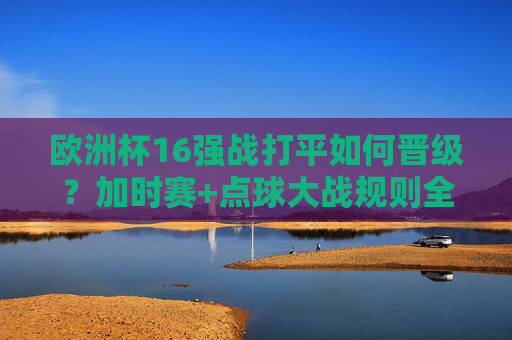 欧洲杯16强战打平如何晋级?加时赛+点球大战规则全解析,欧洲杯16强战打平晋级规则全解析,加时赛+点球大战 欧洲杯16强战打平如何晋级?加时赛+点球大战规则全解析,欧洲杯16强战打平晋级规则全解析,加时赛+点球大战