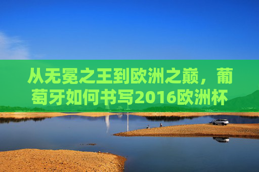 从无冕之王到欧洲之巅，葡萄牙如何书写2016欧洲杯夺冠奇迹？葡萄牙，从无冕之王到2016欧洲杯之巅