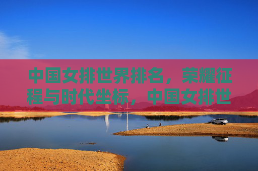 中国女排世界排名，荣耀征程与时代坐标，中国女排世界排名，荣耀征程与时代坐标