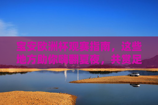 宝安欧洲杯观赛指南,这些地方助你嗨翻夏夜,共赏足球盛宴,宝安欧洲杯观赛指南,嗨翻夏夜,共赏足球盛宴 宝安欧洲杯观赛指南,这些地方助你嗨翻夏夜,共赏足球盛宴,宝安欧洲杯观赛指南,嗨翻夏夜,共赏足球盛宴