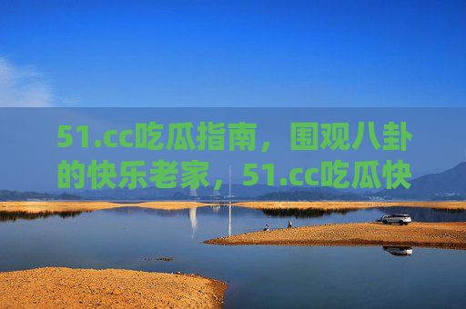 51.cc吃瓜指南,围观八卦的快乐老家,51.cc吃瓜快乐老家 51.cc吃瓜指南,围观八卦的快乐老家,51.cc吃瓜快乐老家