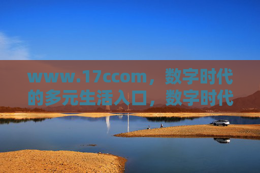 www.17ccom,数字时代的多元生活入口,数字时代的多元生活入口 www.17ccom,数字时代的多元生活入口,数字时代的多元生活入口