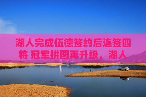 湖人完成伍德签约后连签四将 冠军拼图再升级,湖人连签四将 冠军拼图再升级 湖人完成伍德签约后连签四将 冠军拼图再升级,湖人连签四将 冠军拼图再升级