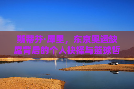 斯蒂芬·库里,东京奥运缺席背后的个人抉择与篮球哲学,斯蒂芬·库里,东京奥运缺席的个人抉择与篮球哲学 斯蒂芬·库里,东京奥运缺席背后的个人抉择与篮球哲学,斯蒂芬·库里,东京奥运缺席的个人抉择与篮球哲学
