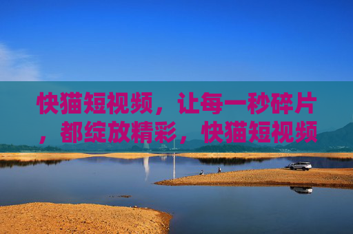 快猫短视频，让每一秒碎片，都绽放精彩，快猫短视频，碎片秒绽精彩