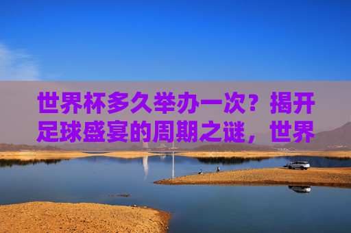 世界杯多久举办一次?揭开足球盛宴的周期之谜,世界杯举办周期,足球盛宴的轮回之谜 世界杯多久举办一次?揭开足球盛宴的周期之谜,世界杯举办周期,足球盛宴的轮回之谜