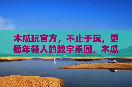 木瓜玩官方，不止于玩，更懂年轻人的数字乐园，木瓜玩官方，不止于玩，年轻人的数字乐园