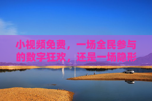 小视频免费，一场全民参与的数字狂欢，还是一场隐形的时间税？免费小视频，全民狂欢还是时间税？