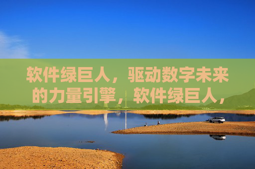 软件绿巨人，驱动数字未来的力量引擎，软件绿巨人，驱动数字未来的力量引擎