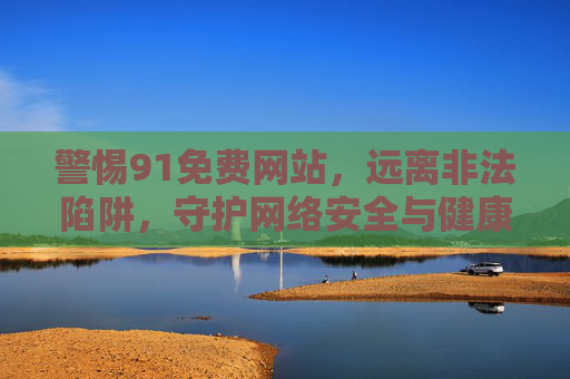 警惕91免费网站，远离非法陷阱，守护网络安全与健康，警惕91免费网站，远离非法陷阱，守护网络安全与健康