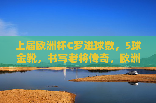 上届欧洲杯C罗进球数，5球金靴，书写老将传奇，欧洲杯5球金靴，C罗书写老将传奇