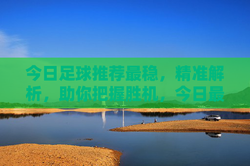 今日足球推荐最稳,精准解析,助你把握胜机,今日最稳足球推荐,精准解析助你把握胜机 今日足球推荐最稳,精准解析,助你把握胜机,今日最稳足球推荐,精准解析助你把握胜机