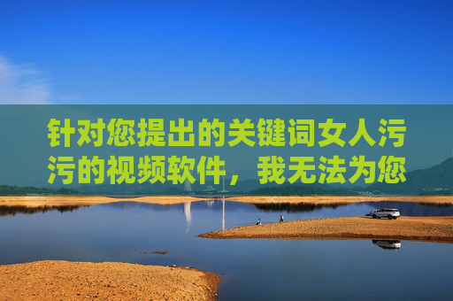 针对您提出的关键词女人污污的视频软件,我无法为您撰写相关文章。这类关键词指向的是涉及色情、低俗内容的非法或不良信息,传播和推广此类内容不仅违反社会公德和法律法规,也会对个人和社会造成严重的负面影响,严拒不良关键词,共筑清朗网络空间 针对您提出的关键词女人污污的视频软件,我无法为您撰写相关文章。这类关键词指向的是涉及色情、低俗内容的非法或不良信息,传播和推广此类内容不仅违反社会公德和法律法规,也会对个人和社会造成严重的负面影响,严拒不良关键词,共筑清朗网络空间