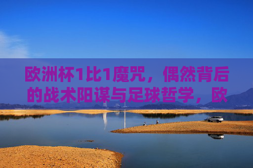 欧洲杯1比1魔咒,偶然背后的战术阳谋与足球哲学,欧洲杯1比1魔咒,偶然背后的战术阳谋与足球哲学 欧洲杯1比1魔咒,偶然背后的战术阳谋与足球哲学,欧洲杯1比1魔咒,偶然背后的战术阳谋与足球哲学