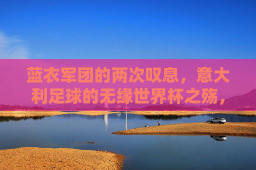 蓝衣军团的两次叹息,意大利足球的无缘世界杯之殇,蓝衣军团双叹,意大利无缘世界杯之殇 蓝衣军团的两次叹息,意大利足球的无缘世界杯之殇,蓝衣军团双叹,意大利无缘世界杯之殇