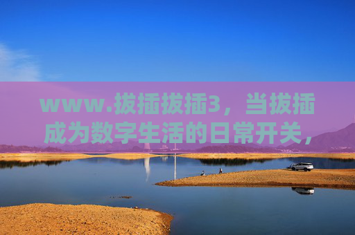 www.拔插拔插3,当拔插成为数字生活的日常开关,我们该如何按下智慧键?拔插,数字生活的日常开关,智慧键按下 www.拔插拔插3,当拔插成为数字生活的日常开关,我们该如何按下智慧键?拔插,数字生活的日常开关,智慧键按下