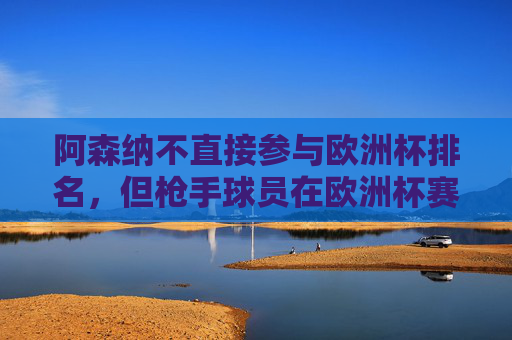 阿森纳不直接参与欧洲杯排名,但枪手球员在欧洲杯赛场表现亮眼,阿森纳球员欧洲杯赛场表现亮眼 阿森纳不直接参与欧洲杯排名,但枪手球员在欧洲杯赛场表现亮眼,阿森纳球员欧洲杯赛场表现亮眼