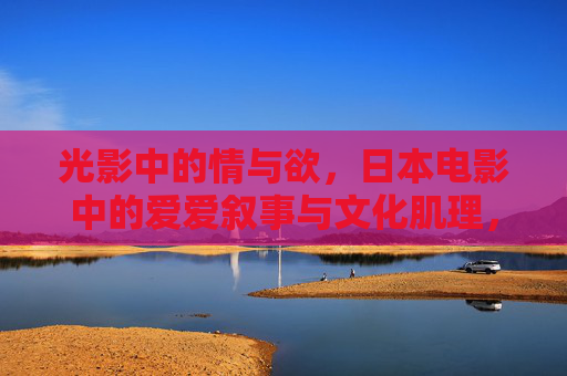 光影中的情与欲,日本电影中的爱爱叙事与文化肌理,光影情欲,日本电影叙事的文化肌理 光影中的情与欲,日本电影中的爱爱叙事与文化肌理,光影情欲,日本电影叙事的文化肌理