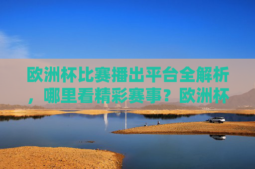 欧洲杯比赛播出平台全解析,哪里看精彩赛事?欧洲杯播出平台全解析,赛事观看指南 欧洲杯比赛播出平台全解析,哪里看精彩赛事?欧洲杯播出平台全解析,赛事观看指南