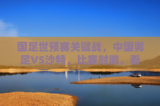 国足世预赛关键战,中国男足VS沙特,比赛时间、看点及出线形势解析,国足世预赛关键战,对阵沙特时间、看点与出线形势解析 国足世预赛关键战,中国男足VS沙特,比赛时间、看点及出线形势解析,国足世预赛关键战,对阵沙特时间、看点与出线形势解析