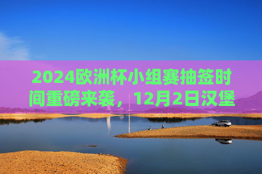2024欧洲杯小组赛抽签时间重磅来袭,12月2日汉堡见证24队分组命运,2024欧洲杯小组赛抽签重磅来袭,12月2日汉堡见证24队分组命运 2024欧洲杯小组赛抽签时间重磅来袭,12月2日汉堡见证24队分组命运,2024欧洲杯小组赛抽签重磅来袭,12月2日汉堡见证24队分组命运