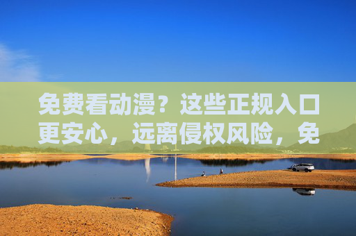 免费看动漫?这些正规入口更安心,远离侵权风险,免费看动漫正规入口,安心远离侵权风险 免费看动漫?这些正规入口更安心,远离侵权风险,免费看动漫正规入口,安心远离侵权风险