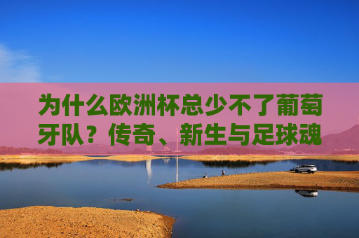 为什么欧洲杯总少不了葡萄牙队？传奇、新生与足球魂，葡萄牙，欧洲杯的传奇、新生与足球魂