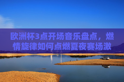 欧洲杯3点开场音乐盘点,燃情旋律如何点燃夏夜赛场激情?欧洲杯开场音乐盘点,燃情旋律点燃夏夜赛场激情 欧洲杯3点开场音乐盘点,燃情旋律如何点燃夏夜赛场激情?欧洲杯开场音乐盘点,燃情旋律点燃夏夜赛场激情