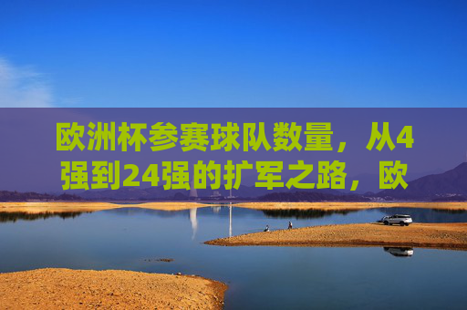 欧洲杯参赛球队数量,从4强到24强的扩军之路,欧洲杯参赛球队数量扩军之路,从4强到24强 欧洲杯参赛球队数量,从4强到24强的扩军之路,欧洲杯参赛球队数量扩军之路,从4强到24强