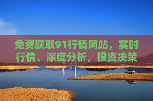 免费获取91行情网站，实时行情、深度分析，投资决策不再愁，免费91行情网站，实时行情深度分析，投资决策无忧