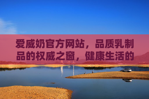 爱威奶官方网站,品质乳制品的权威之窗,健康生活的贴心伴侣,爱威奶官网,品质乳制品权威之窗,健康生活贴心伴侣 爱威奶官方网站,品质乳制品的权威之窗,健康生活的贴心伴侣,爱威奶官网,品质乳制品权威之窗,健康生活贴心伴侣
