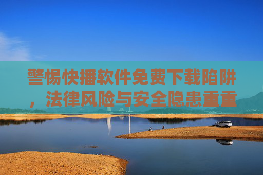 警惕快播软件免费下载陷阱,法律风险与安全隐患重重,警惕快播软件免费下载陷阱,法律安全风险重重 警惕快播软件免费下载陷阱,法律风险与安全隐患重重,警惕快播软件免费下载陷阱,法律安全风险重重