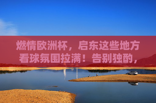 燃情欧洲杯,启东这些地方看球氛围拉满!告别独酌,嗨翻今夏!启东欧洲杯看球氛围拉满!告别独酌,嗨翻今夏 燃情欧洲杯,启东这些地方看球氛围拉满!告别独酌,嗨翻今夏!启东欧洲杯看球氛围拉满!告别独酌,嗨翻今夏