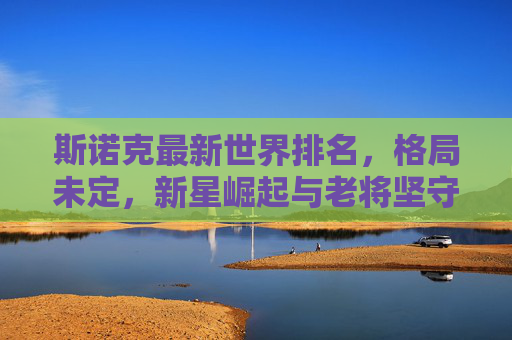 斯诺克最新世界排名,格局未定,新星崛起与老将坚守,斯诺克世界排名,新星崛起老将坚守,格局未定 斯诺克最新世界排名,格局未定,新星崛起与老将坚守,斯诺克世界排名,新星崛起老将坚守,格局未定