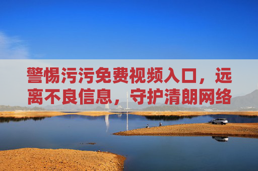 警惕污污免费视频入口,远离不良信息,守护清朗网络空间,警惕污污免费视频入口,守护清朗网络空间 警惕污污免费视频入口,远离不良信息,守护清朗网络空间,警惕污污免费视频入口,守护清朗网络空间