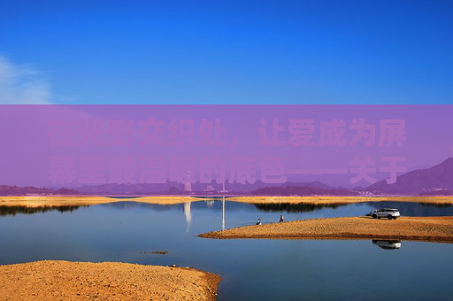 在光影交织处,让爱成为屏幕里最温暖的底色——关于爱爱爱爱网站视频的温柔遐想,光影间,爱是屏上温暖的底色 在光影交织处,让爱成为屏幕里最温暖的底色——关于爱爱爱爱网站视频的温柔遐想,光影间,爱是屏上温暖的底色